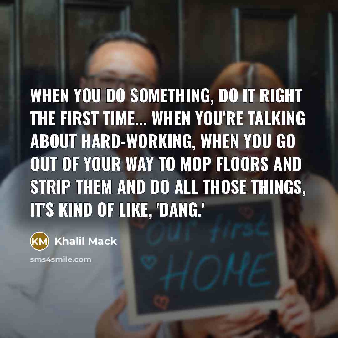 “When you do something, do it right the first time... When you're talking about hard-working, when you go out of your way to mop floors and strip them and do all those things, it's kind of like, 'Dang.'” quote by Khalil Mack