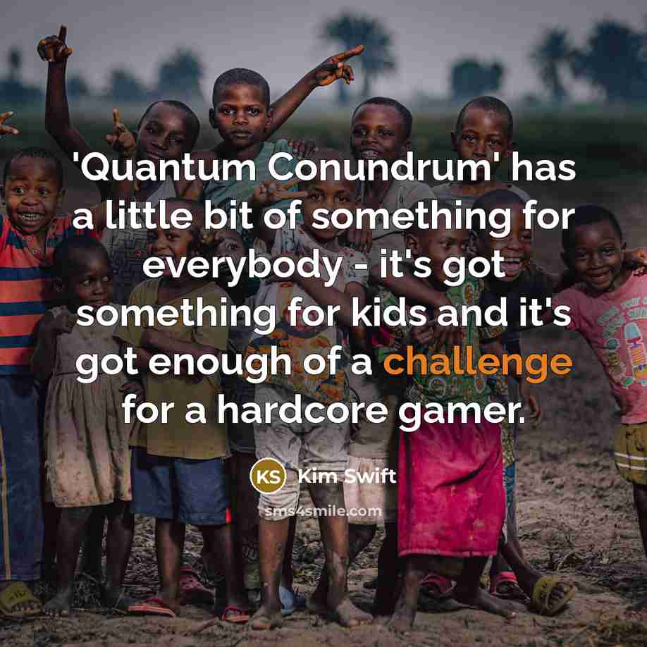 “'Quantum Conundrum' has a little bit of something for everybody - it's got something for kids and it's got enough of a challenge for a hardcore gamer.” quote by Kim Swift
