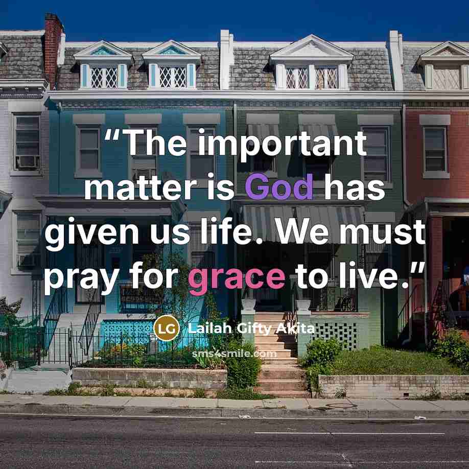 “The important matter is God has given us life. We must pray for grace to live.” quote by Lailah Gifty Akita