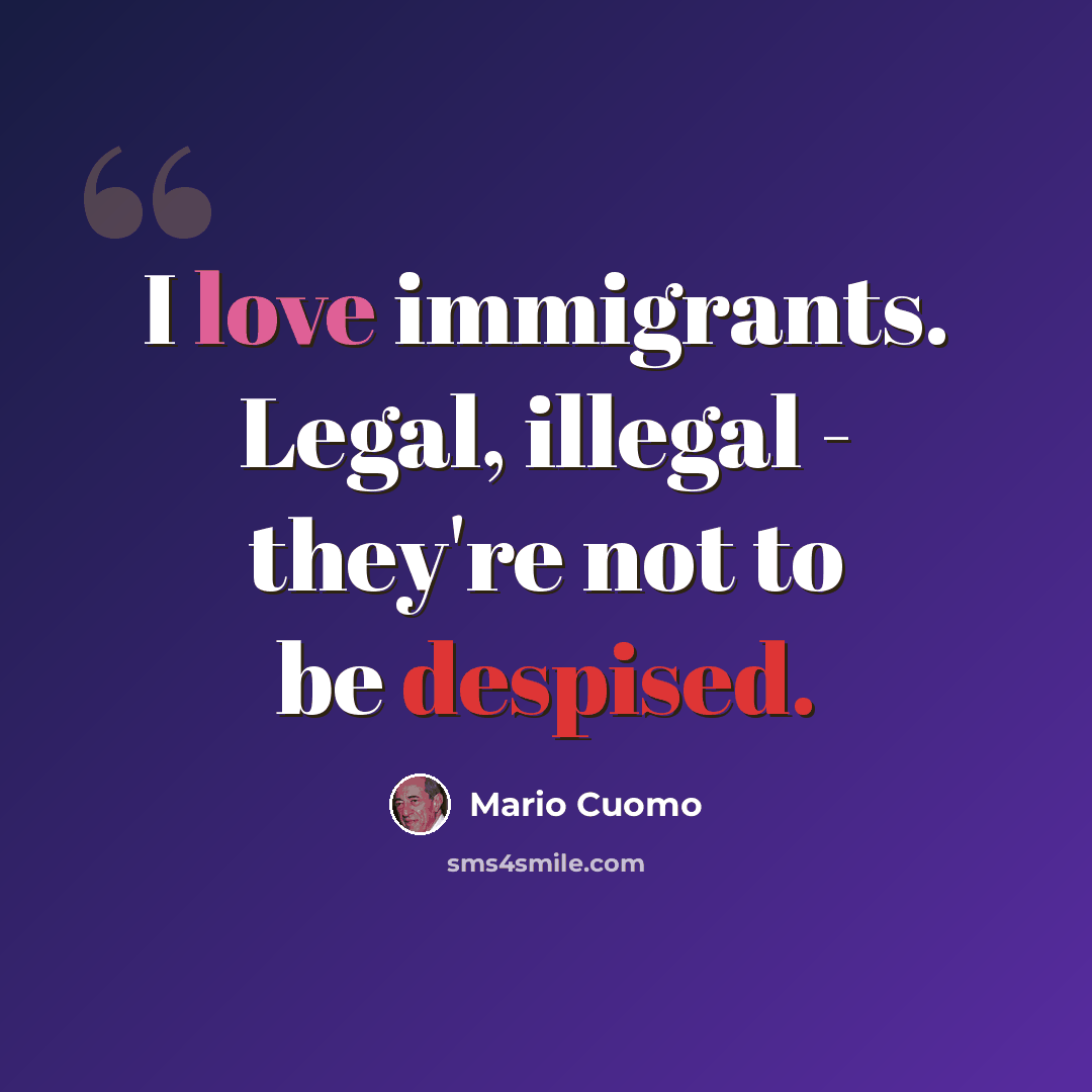 “I love immigrants. Legal, illegal - they're not to be despised.” quote by Mario Cuomo