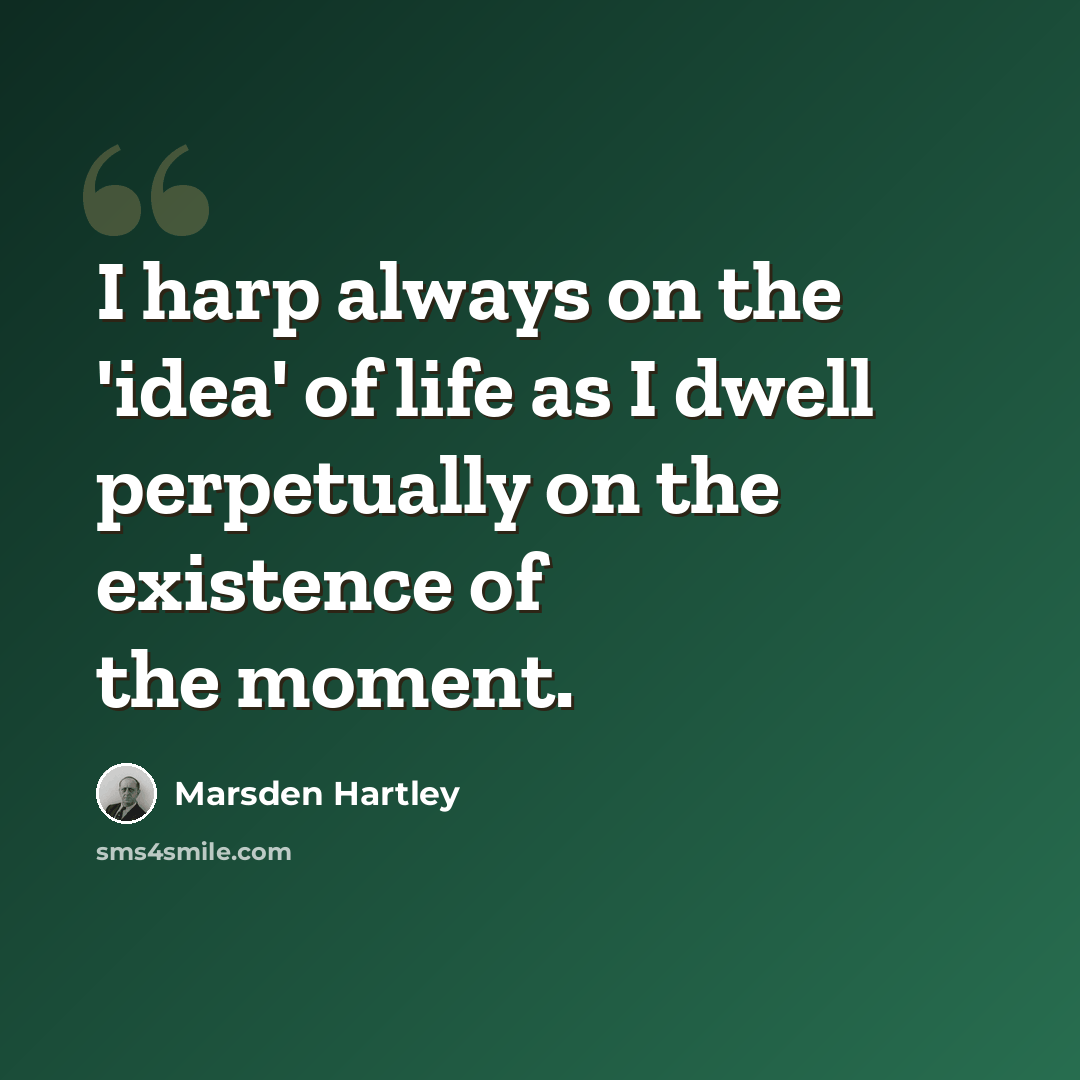 “I harp always on the 'idea' of life as I dwell perpetually on the existence of the moment.” quote by Marsden Hartley