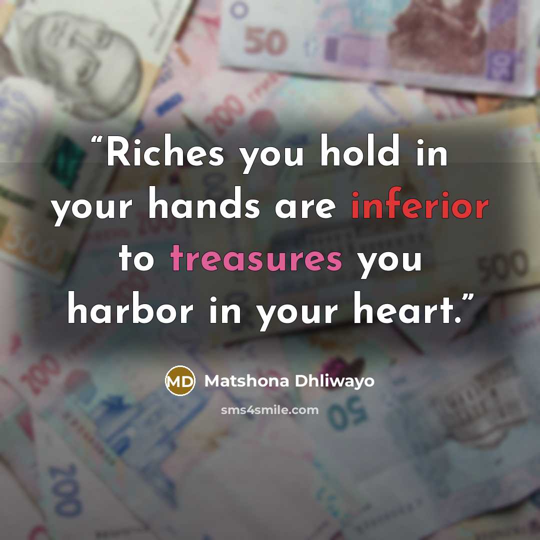 “Riches you hold in your hands are inferior to treasures you harbor in your heart.” quote by Matshona Dhliwayo