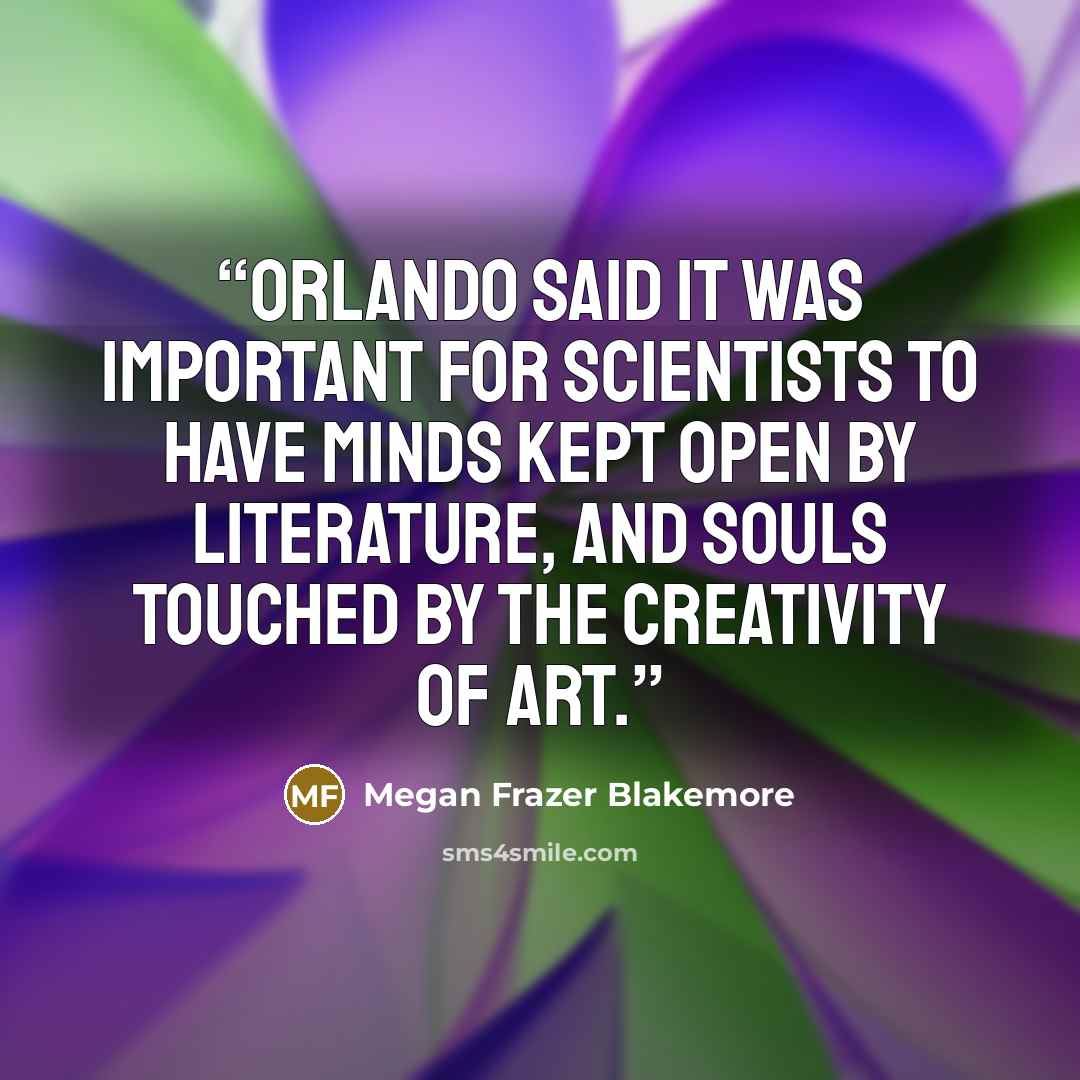 “Orlando said it was important for scientists to have minds kept open by literature, and souls touched by the creativity of art.” quote by Megan Frazer Blakemore