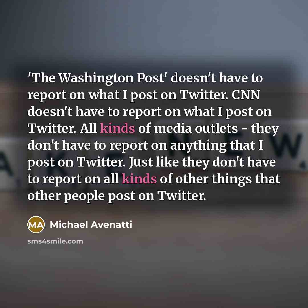 “'The Washington Post' doesn't have to report on what I post on Twitter. CNN doesn't have to report on what I post on Twitter. All kinds of media outlets - they don't have to report on anything that I post on Twitter. Just like they don't have to report on all kinds of other things that other…” quote by Michael Avenatti