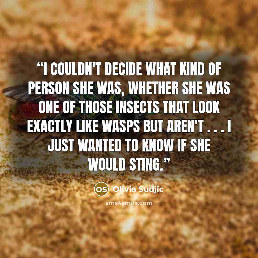 “I couldn't decide what kind of person she was, whether she was one of those insects that look exactly like wasps but aren't . . . I just wanted to know if she would sting.” quote by Olivia Sudjic