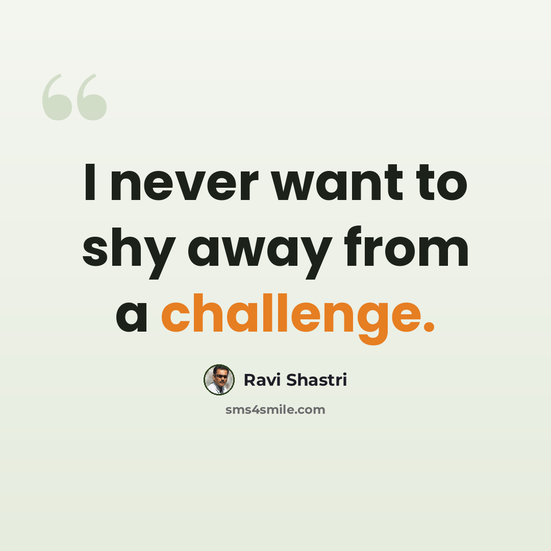 “I never want to shy away from a challenge.” quote by Ravi Shastri