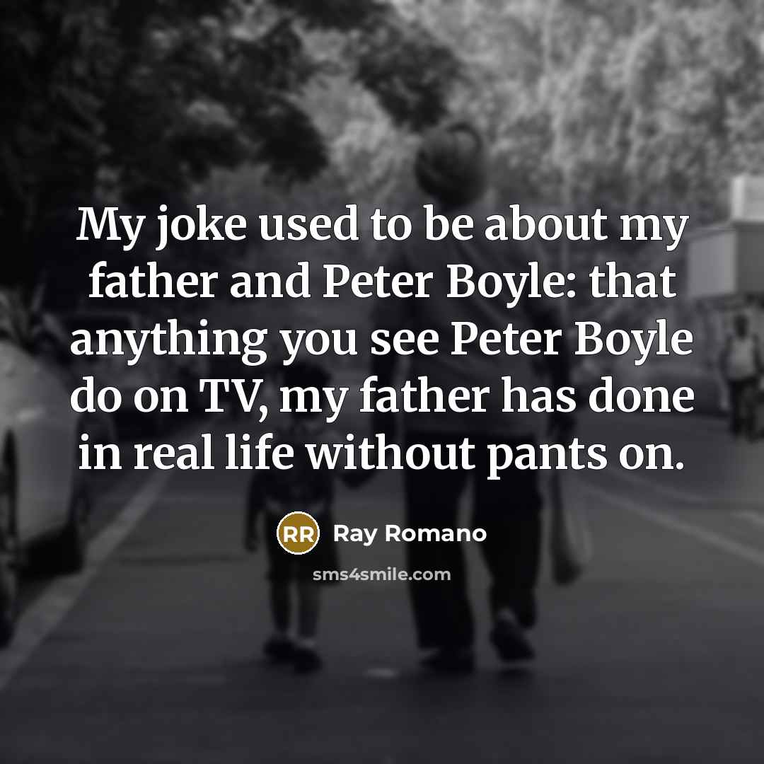 “My joke used to be about my father and Peter Boyle: that anything you see Peter Boyle do on TV, my father has done in real life without pants on.” quote by Ray Romano