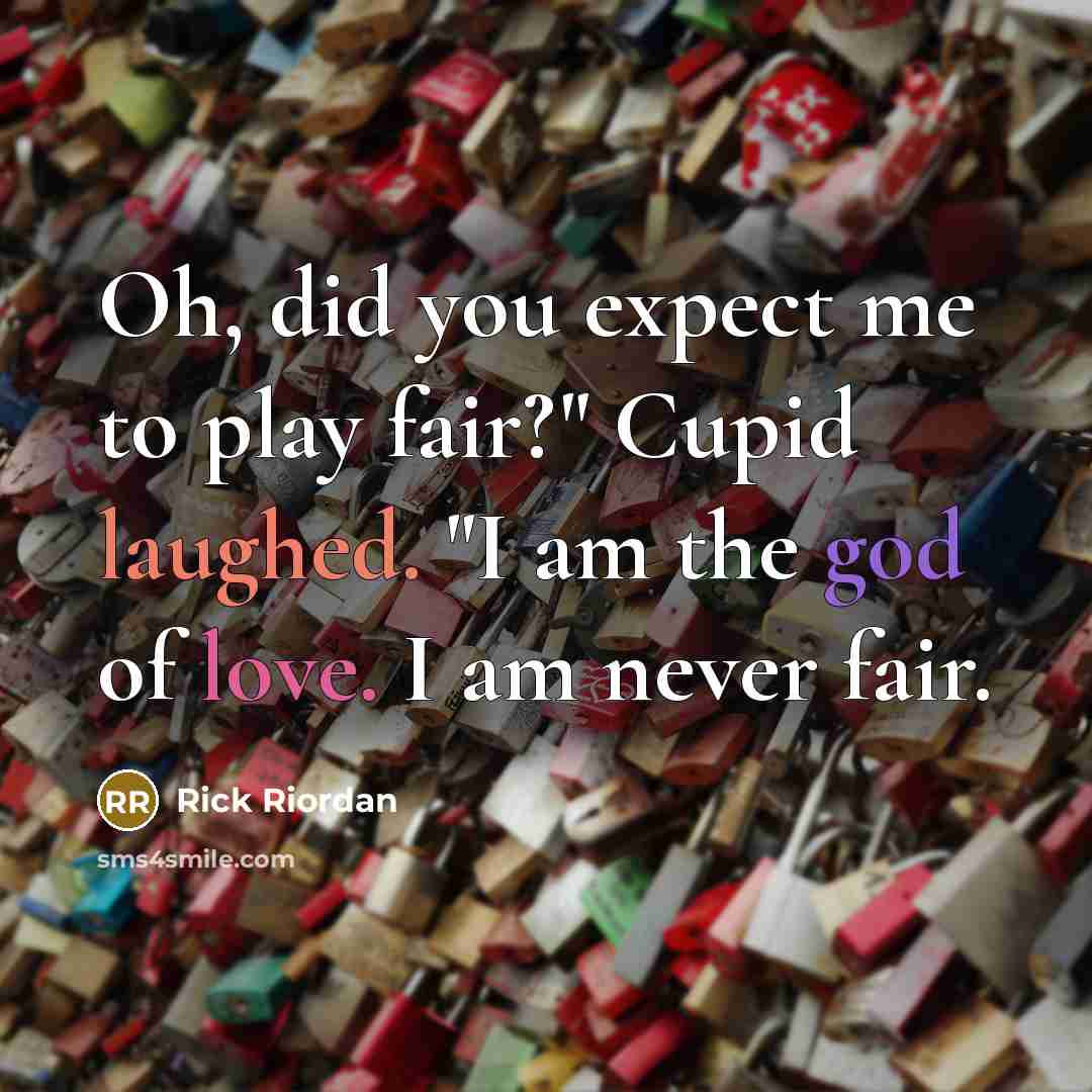 “Oh, did you expect me to play fair?" Cupid laughed. "I am the god of love. I am never fair.” quote by Rick Riordan