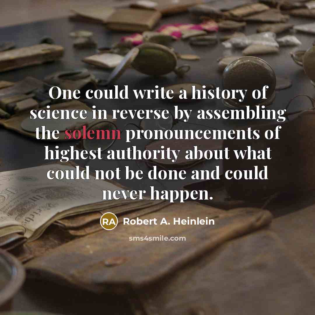 “One could write a history of science in reverse by assembling the solemn pronouncements of highest authority about what could not be done and could never happen.” quote by Robert A. Heinlein