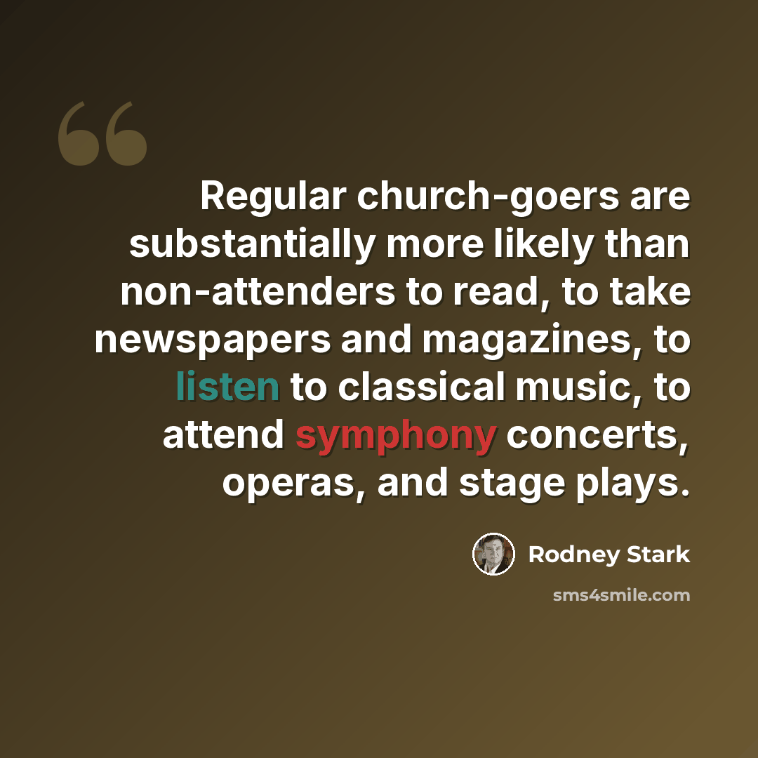 “Regular church-goers are substantially more likely than non-attenders to read, to take newspapers and magazines, to listen to classical music, to attend symphony concerts, operas, and stage plays.” quote by Rodney Stark