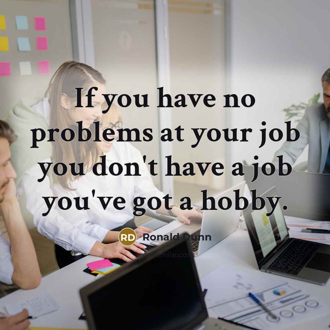 “If you have no problems at your job you don't have a job you've got a hobby.” quote by Ronald Dunn