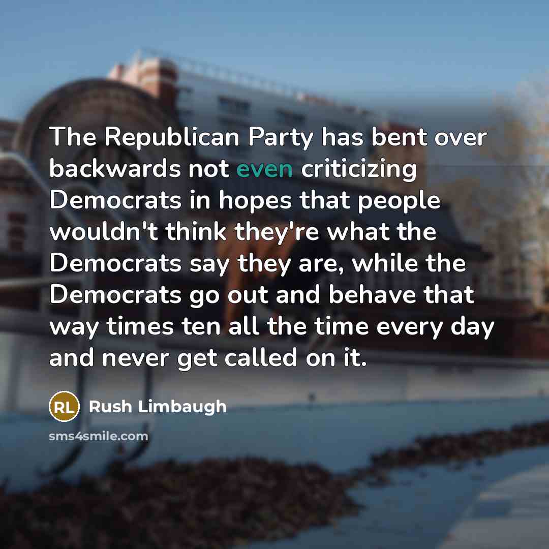 “The Republican Party has bent over backwards not even criticizing Democrats in hopes that people wouldn't think they're what the Democrats say they are, while the Democrats go out and behave that way times ten all the time every day and never get called on it.” quote by Rush Limbaugh