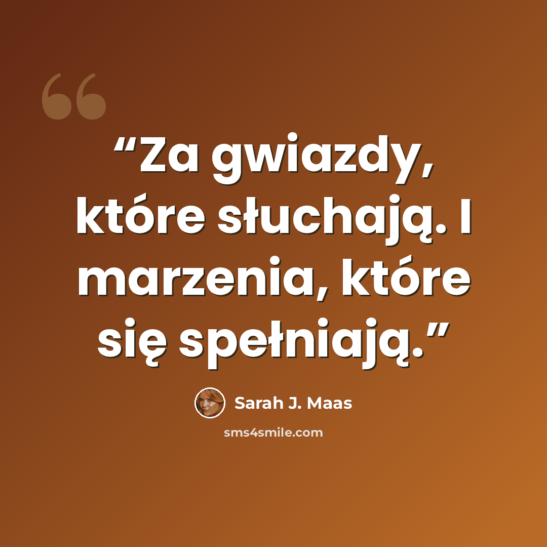 “Za gwiazdy, które słuchają. I marzenia, które się spełniają.” quote by Sarah J. Maas