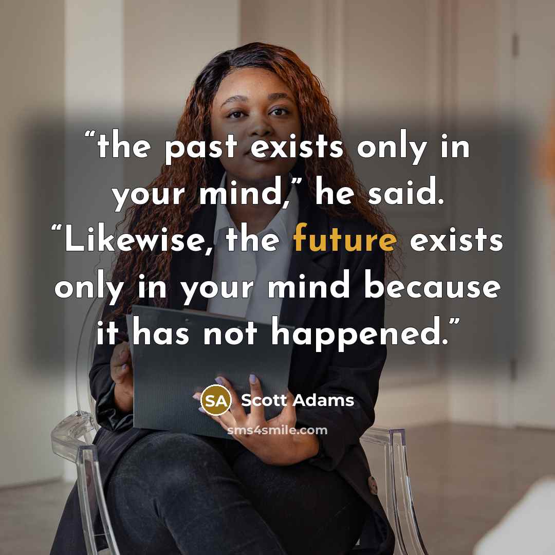 “the past exists only in your mind,” he said. “Likewise, the future exists only in your mind because it has not happened.” quote by Scott Adams