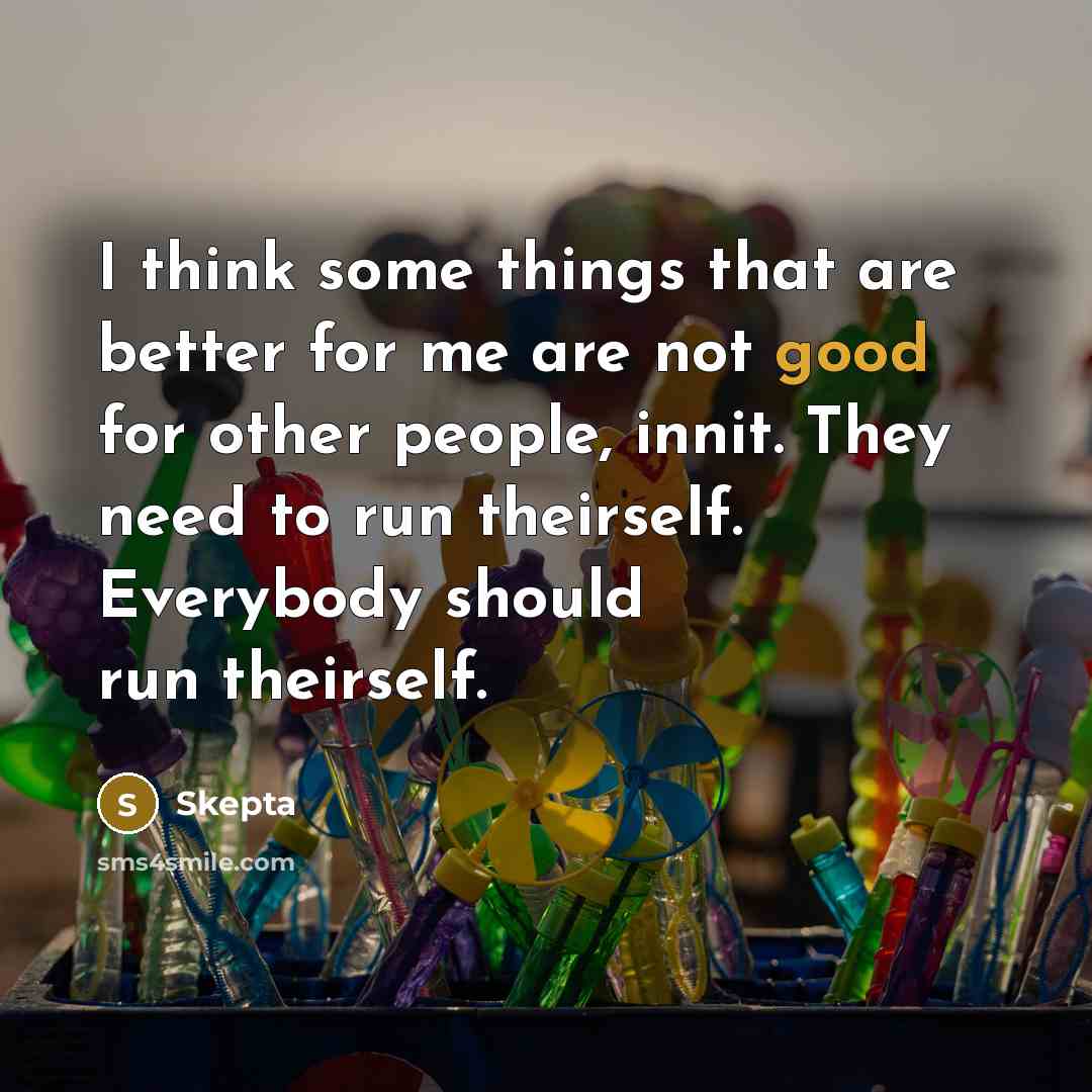 “I think some things that are better for me are not good for other people, innit. They need to run theirself. Everybody should run theirself.” quote by Skepta