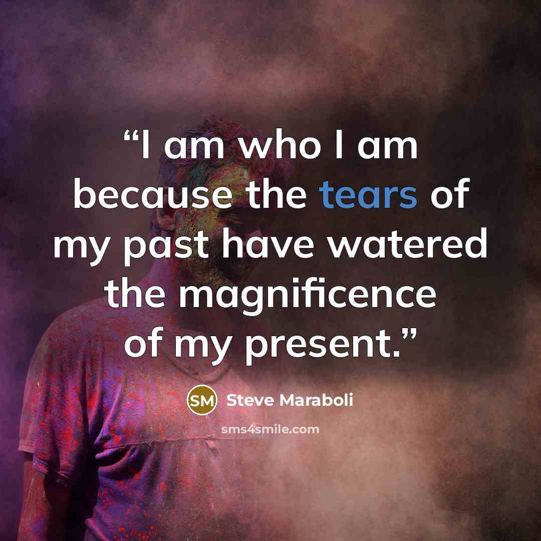 “I am who I am because the tears of my past have watered the magnificence of my present.” quote by Steve Maraboli