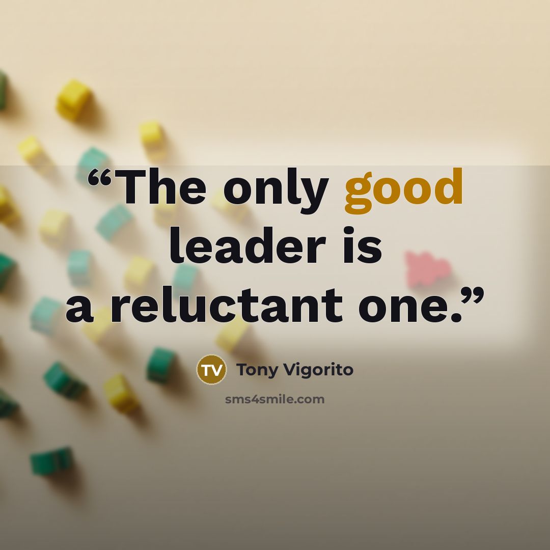 “The only good leader is a reluctant one.” quote by Tony Vigorito