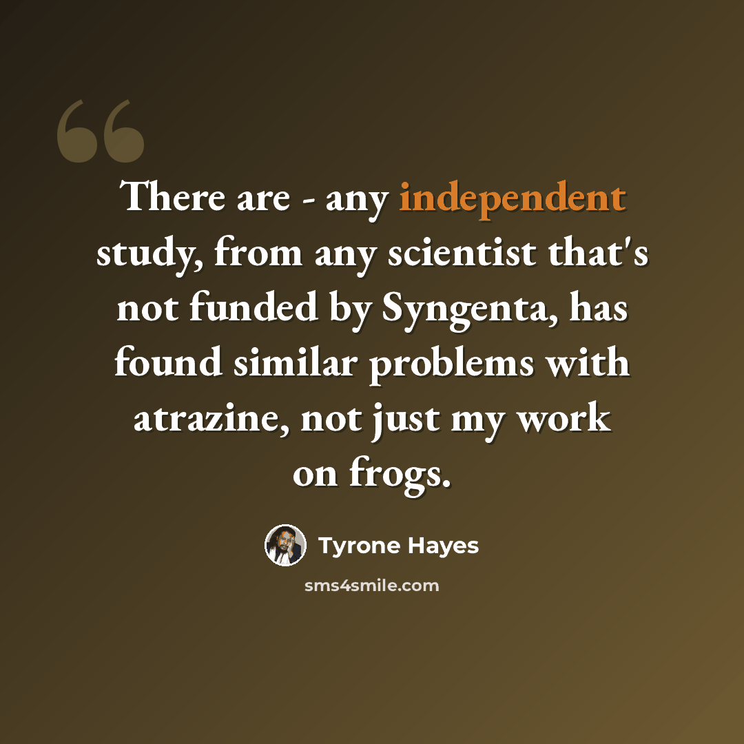 “There are - any independent study, from any scientist that's not funded by Syngenta, has found similar problems with atrazine, not just my work on frogs.” quote by Tyrone Hayes