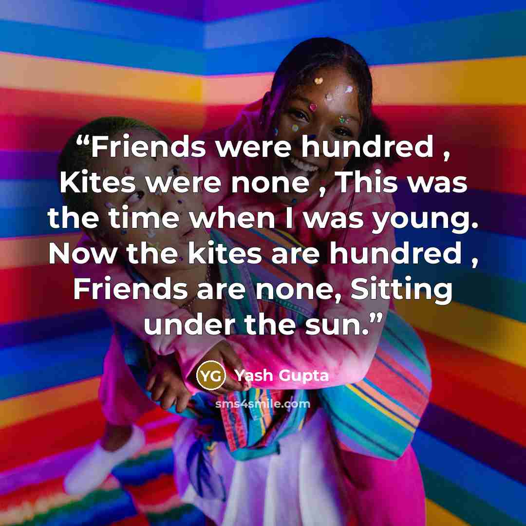 “Friends were hundred , Kites were none , This was the time when I was young. Now the kites are hundred , Friends are none, Sitting under the sun.” quote by Yash Gupta