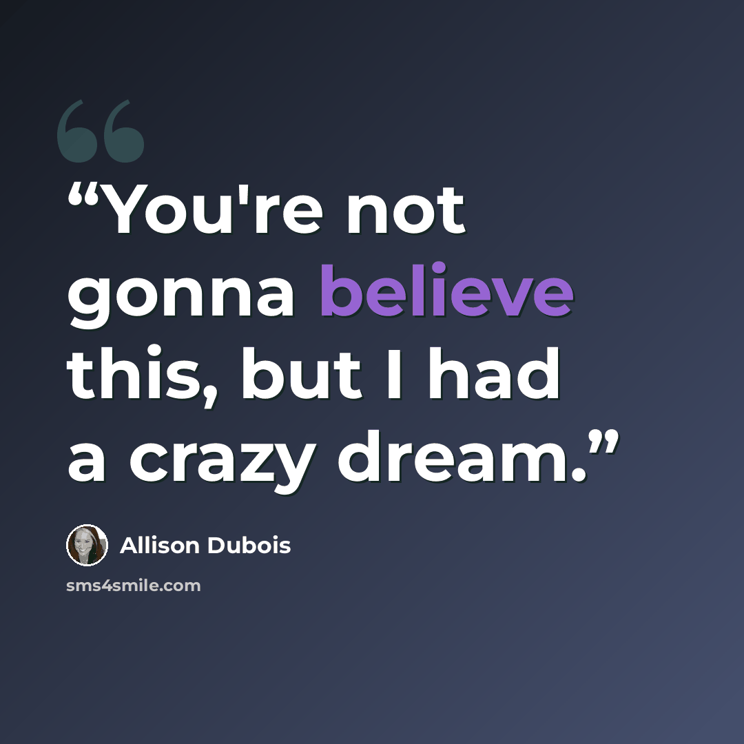 “You're not gonna believe this, but I had a crazy dream.” quote by Allison Dubois