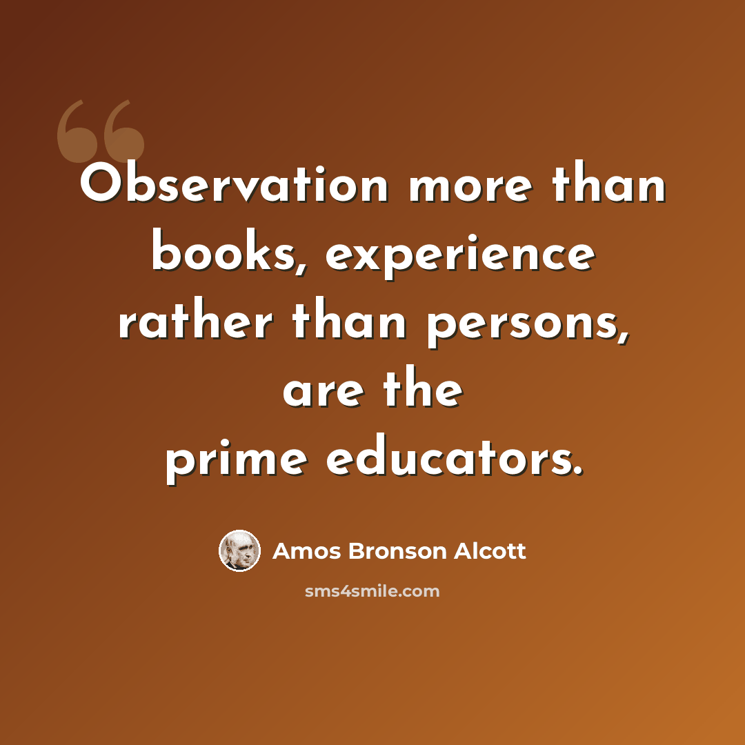 “Observation more than books, experience rather than persons, are the prime educators.” quote by Amos Bronson Alcott