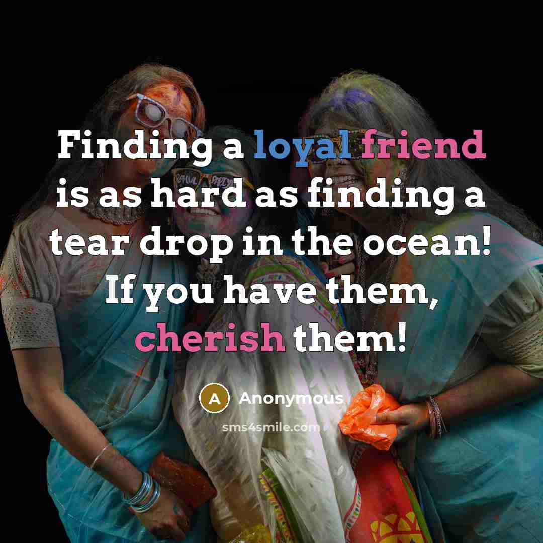 “Finding a loyal friend is as hard as finding a tear drop in the ocean! If you have them, cherish them!” quote by Anonymous