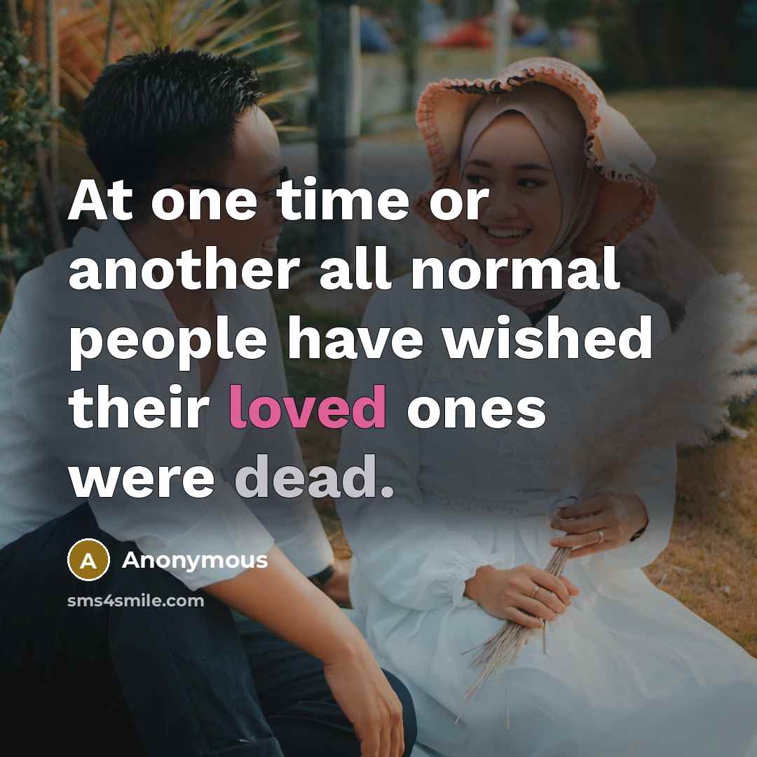 “At one time or another all normal people have wished their loved ones were dead.” quote by Anonymous