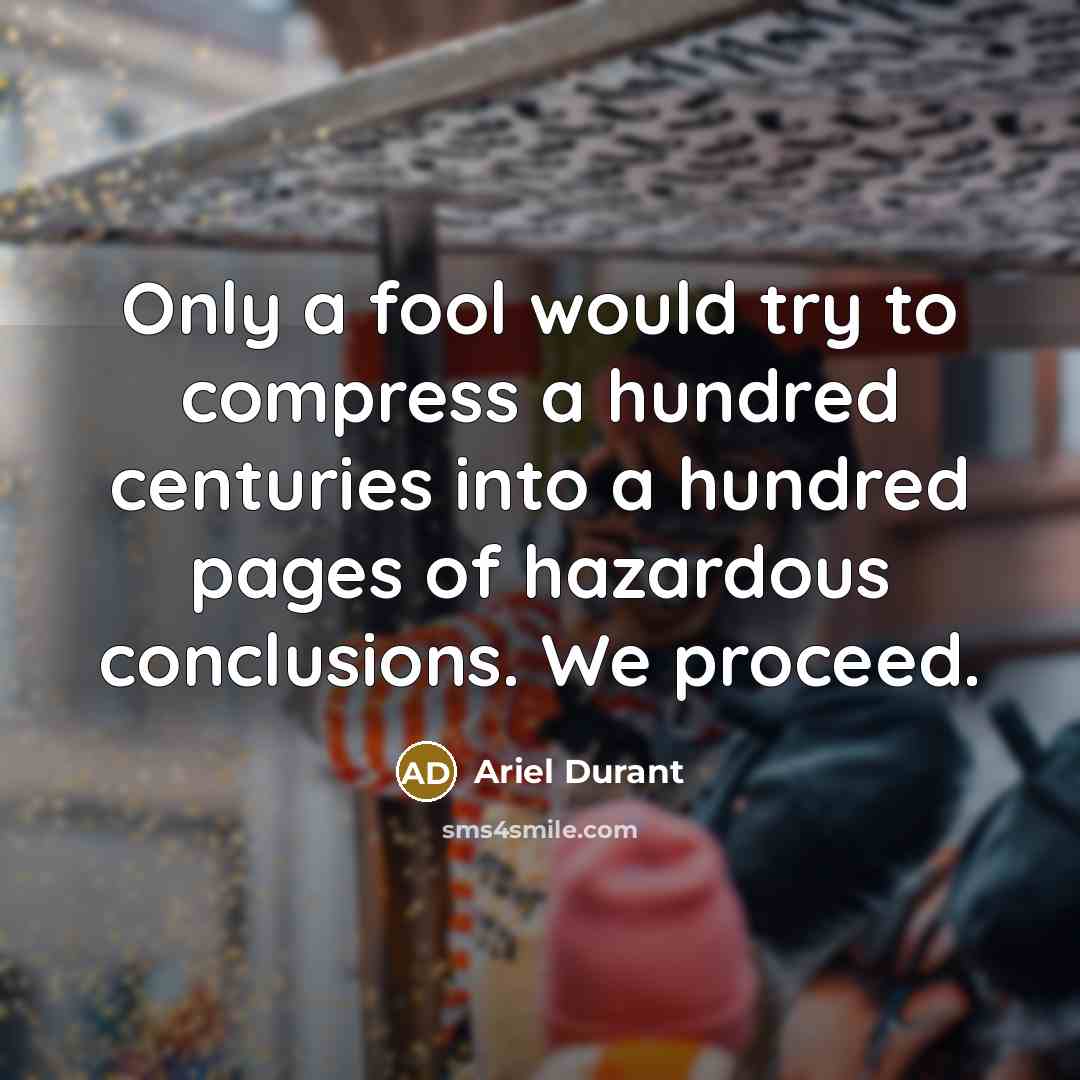 “Only a fool would try to compress a hundred centuries into a hundred pages of hazardous conclusions. We proceed.” quote by Ariel Durant
