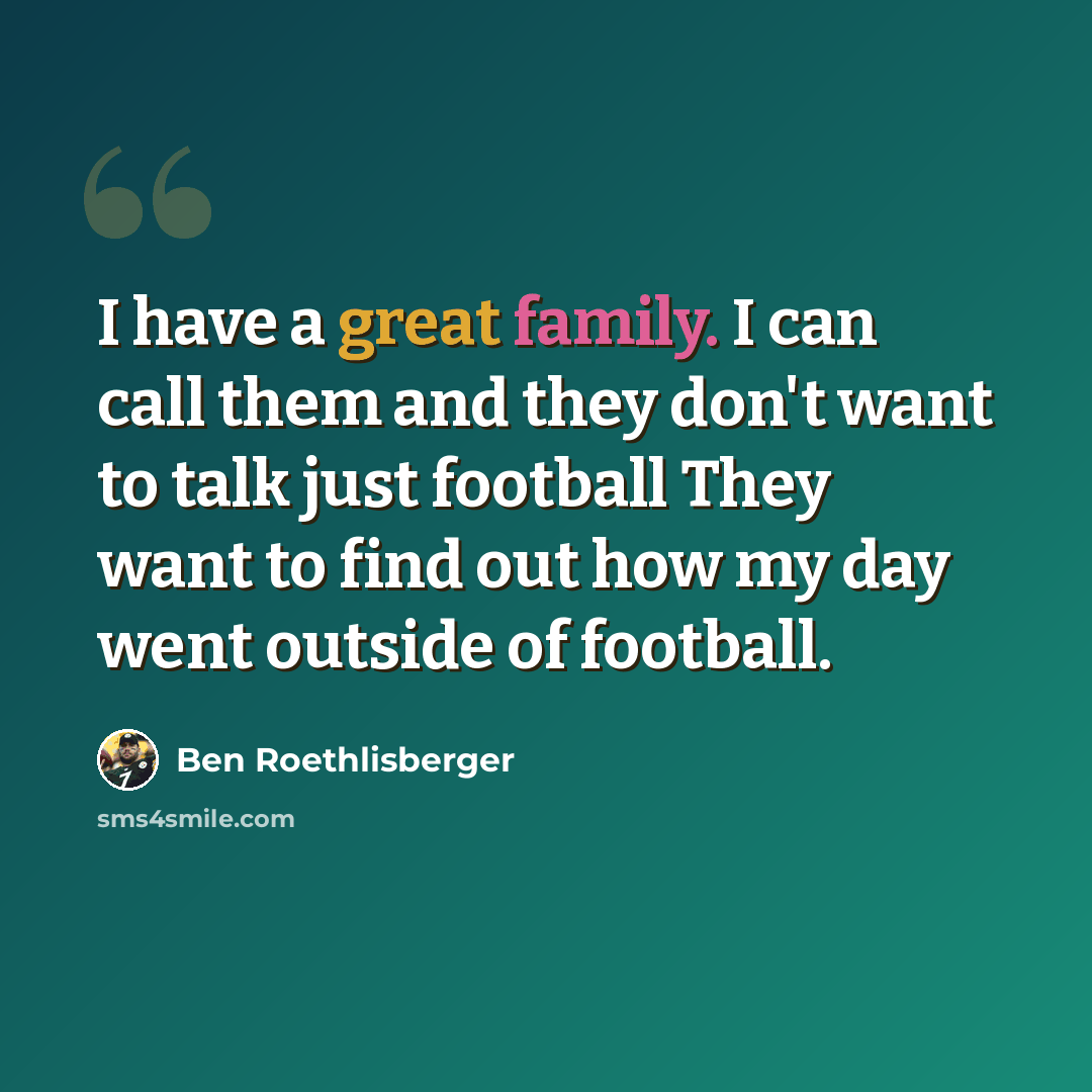 “I have a great family. I can call them and they don't want to talk just football They want to find out how my day went outside of football.” quote by Ben Roethlisberger