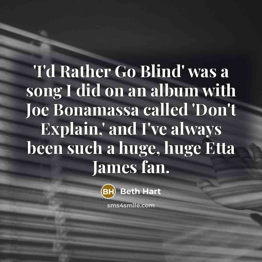 “'I'd Rather Go Blind' was a song I did on an album with Joe Bonamassa called 'Don't Explain,' and I've always been such a huge, huge Etta James fan.” quote by Beth Hart