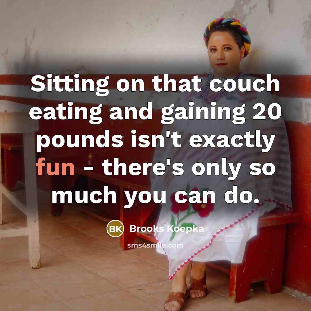 “Sitting on that couch eating and gaining 20 pounds isn't exactly fun - there's only so much you can do.” quote by Brooks Koepka