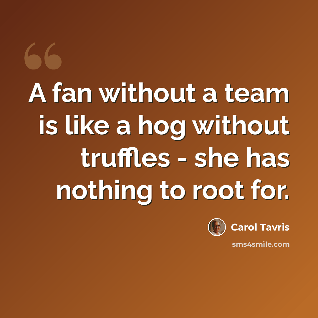 “A fan without a team is like a hog without truffles - she has nothing to root for.” quote by Carol Tavris