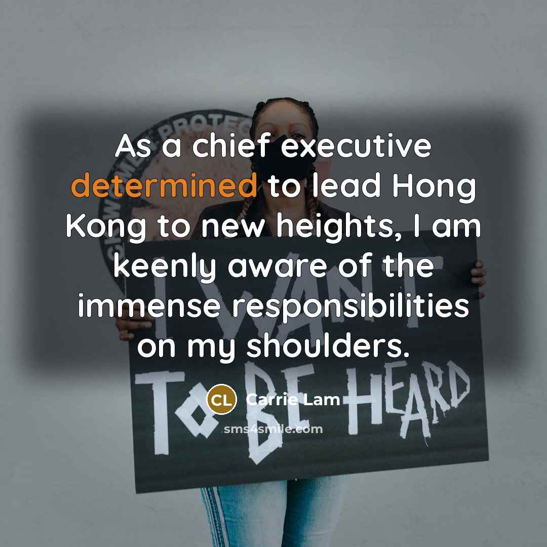 “As a chief executive determined to lead Hong Kong to new heights, I am keenly aware of the immense responsibilities on my shoulders.” quote by Carrie Lam