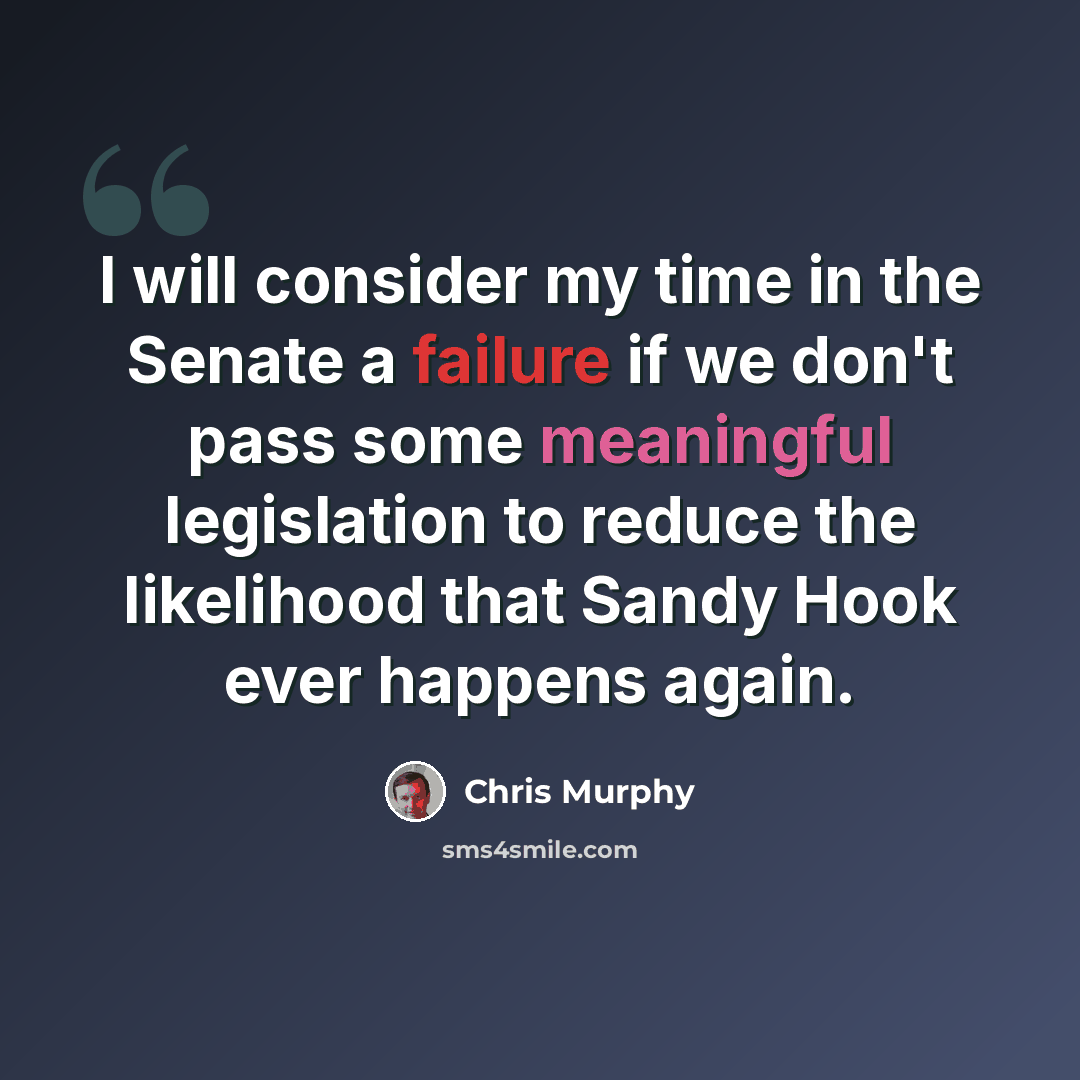 “I will consider my time in the Senate a failure if we don't pass some meaningful legislation to reduce the likelihood that Sandy Hook ever happens again.” quote by Chris Murphy