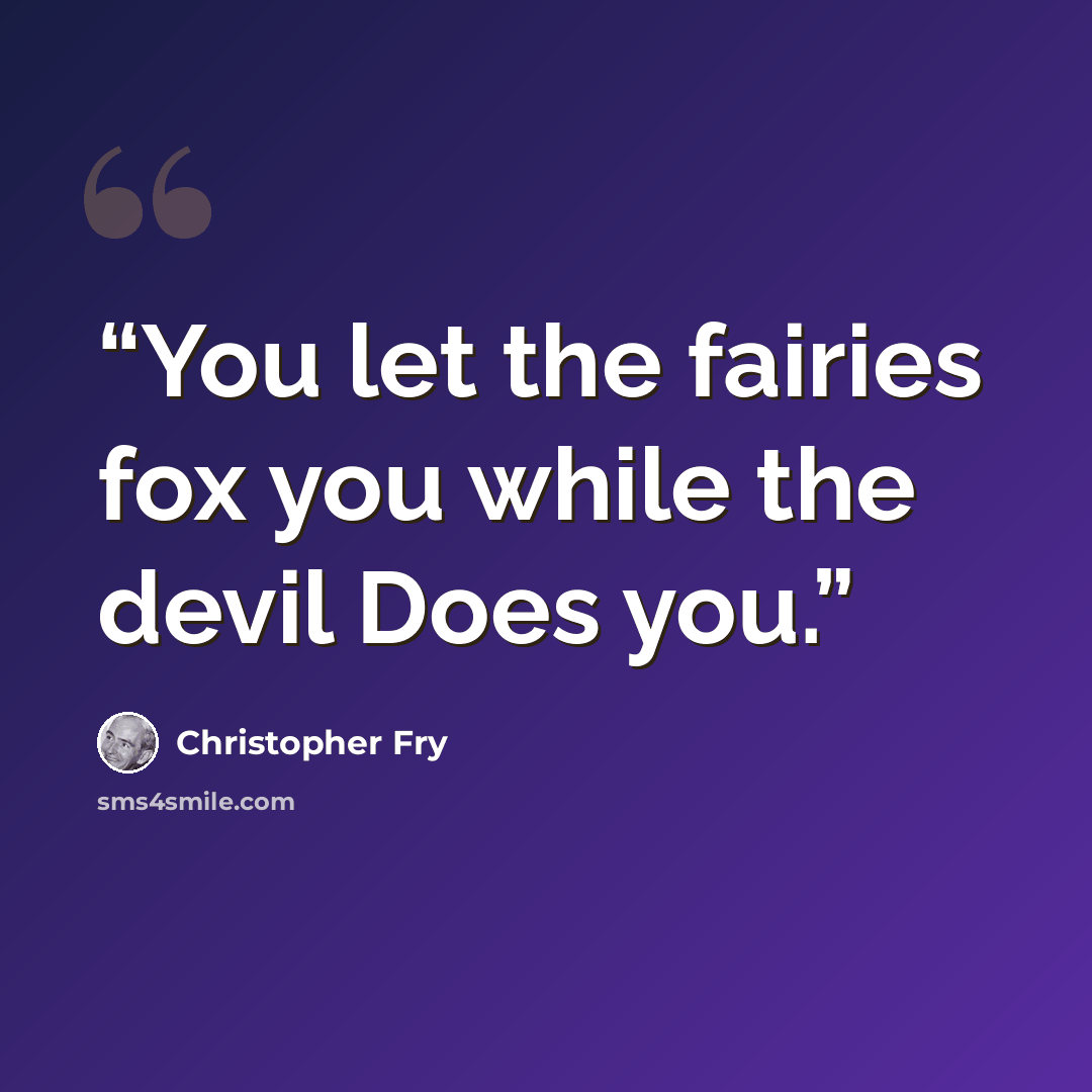 “You let the fairies fox you while the devil Does you.” quote by Christopher Fry