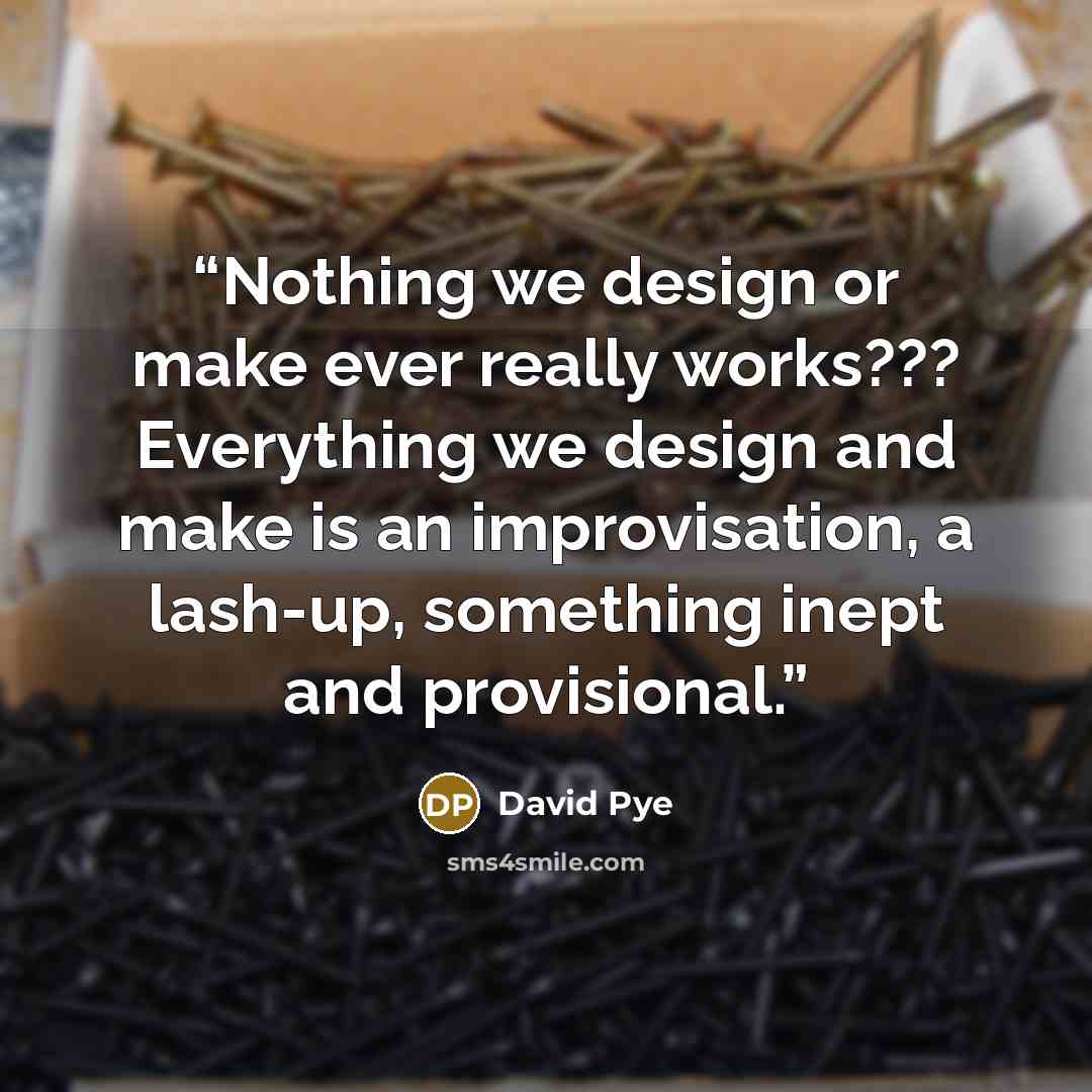 “Nothing we design or make ever really works??? Everything we design and make is an improvisation, a lash-up, something inept and provisional.” quote by David Pye