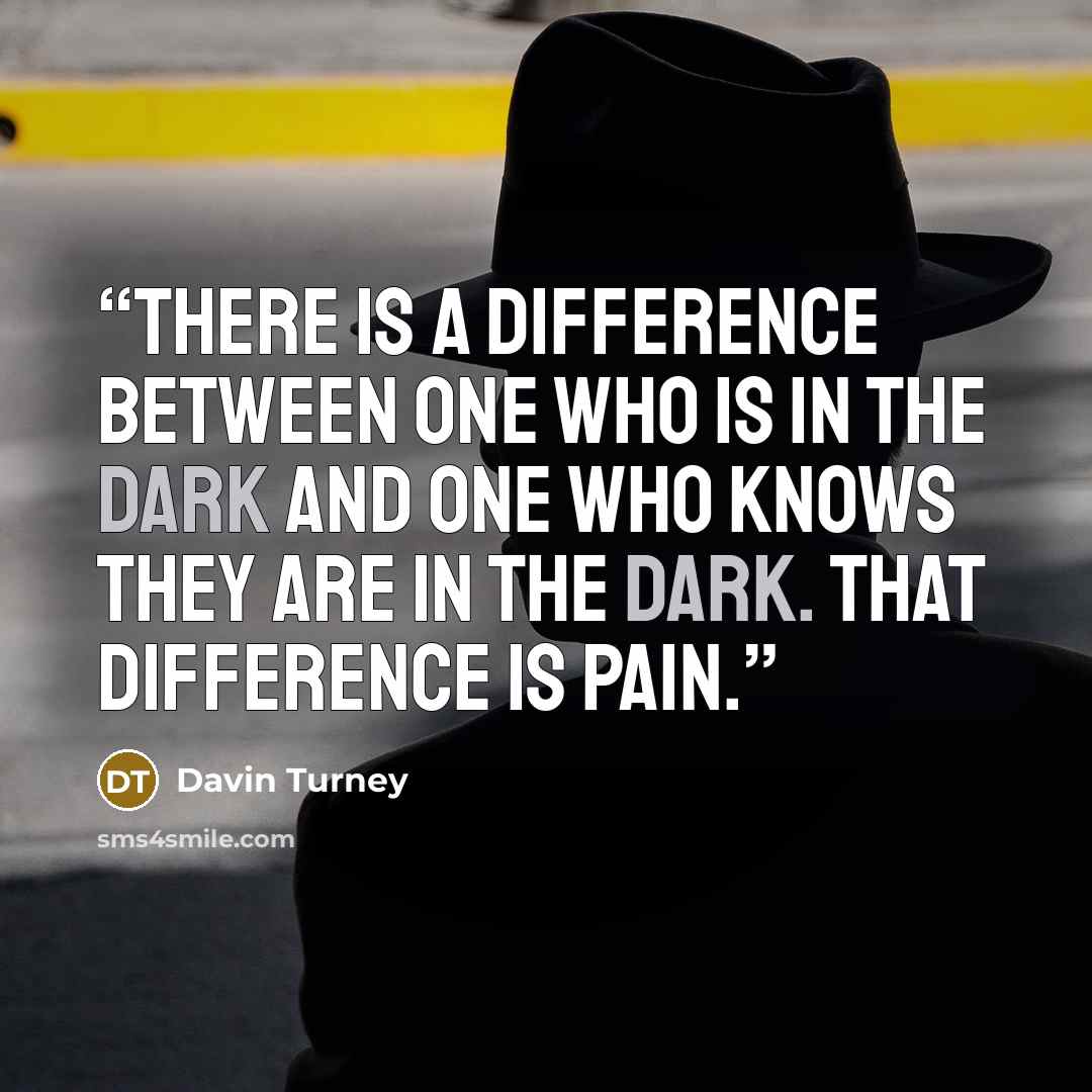 “There is a difference between one who is in the dark and one who knows they are in the dark. That difference is pain.” quote by Davin Turney