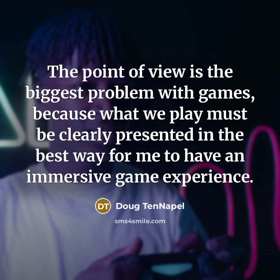 “The point of view is the biggest problem with games, because what we play must be clearly presented in the best way for me to have an immersive game experience.” quote by Doug TenNapel