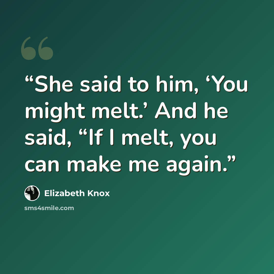 “She said to him, ‘You might melt.’ And he said, “If I melt, you can make me again.” quote by Elizabeth Knox