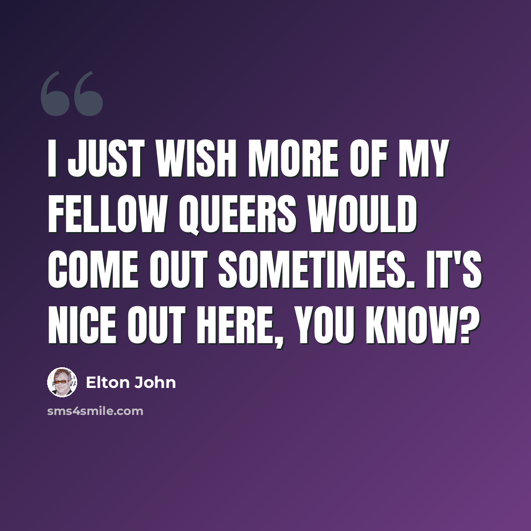 “I just wish more of my fellow queers would come out sometimes. It's nice out here, you know?” quote by Elton John