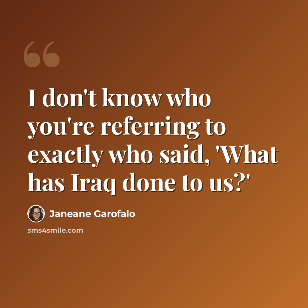 “I don't know who you're referring to exactly who said, 'What has Iraq done to us?'” quote by Janeane Garofalo
