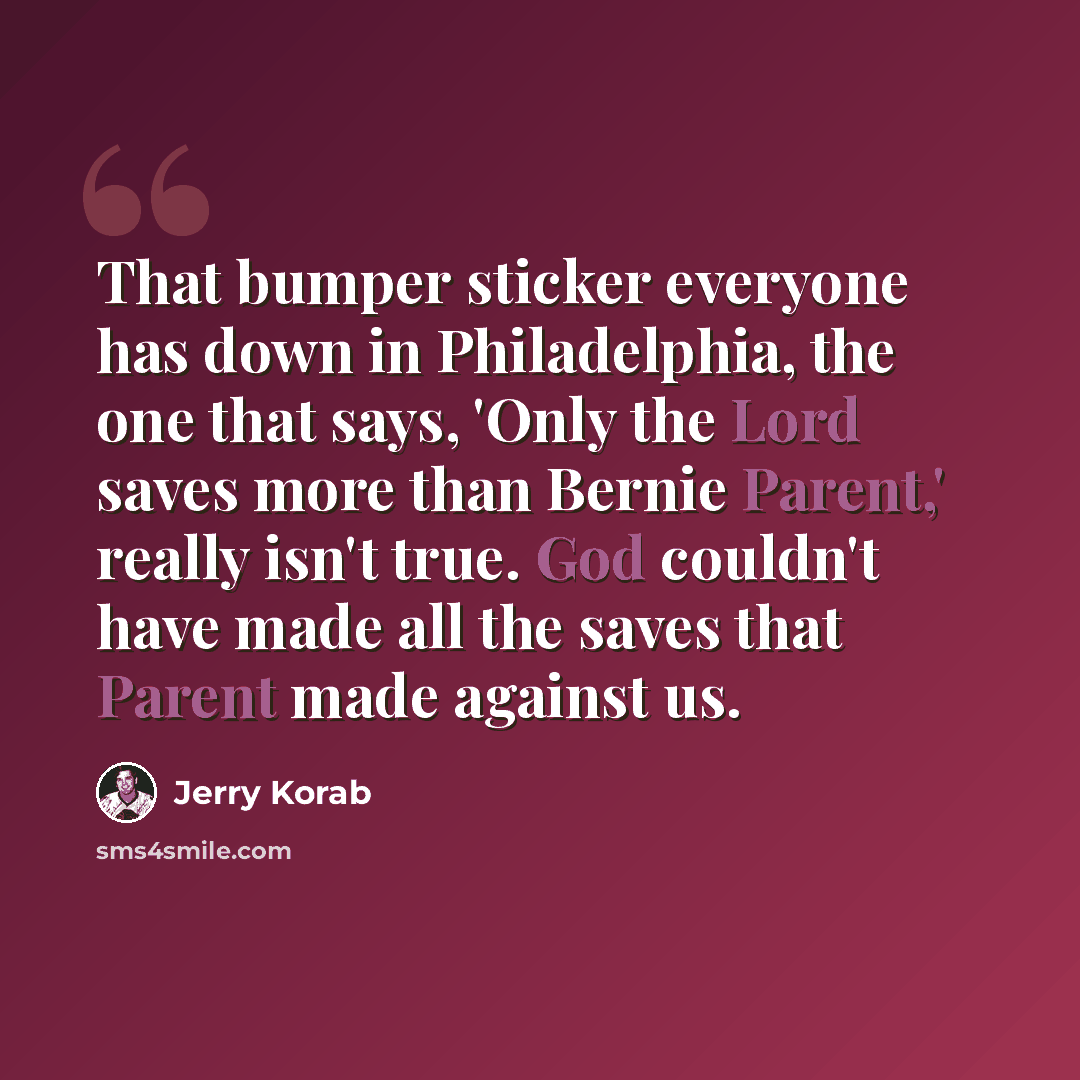 “That bumper sticker everyone has down in Philadelphia, the one that says, 'Only the Lord saves more than Bernie Parent,' really isn't true. God couldn't have made all the saves that Parent made against us.” quote by Jerry Korab