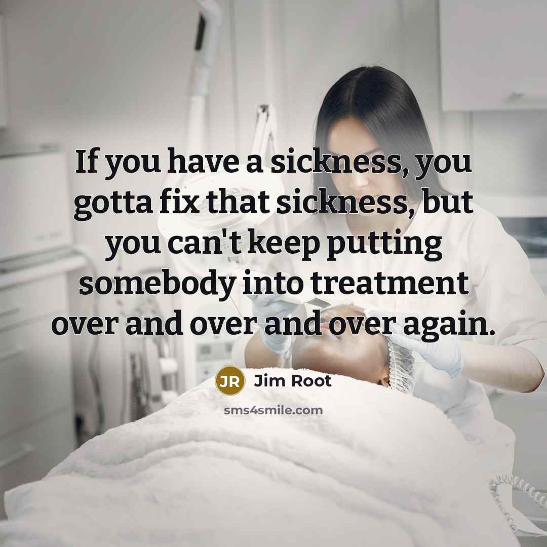 “If you have a sickness, you gotta fix that sickness, but you can't keep putting somebody into treatment over and over and over again.” quote by Jim Root
