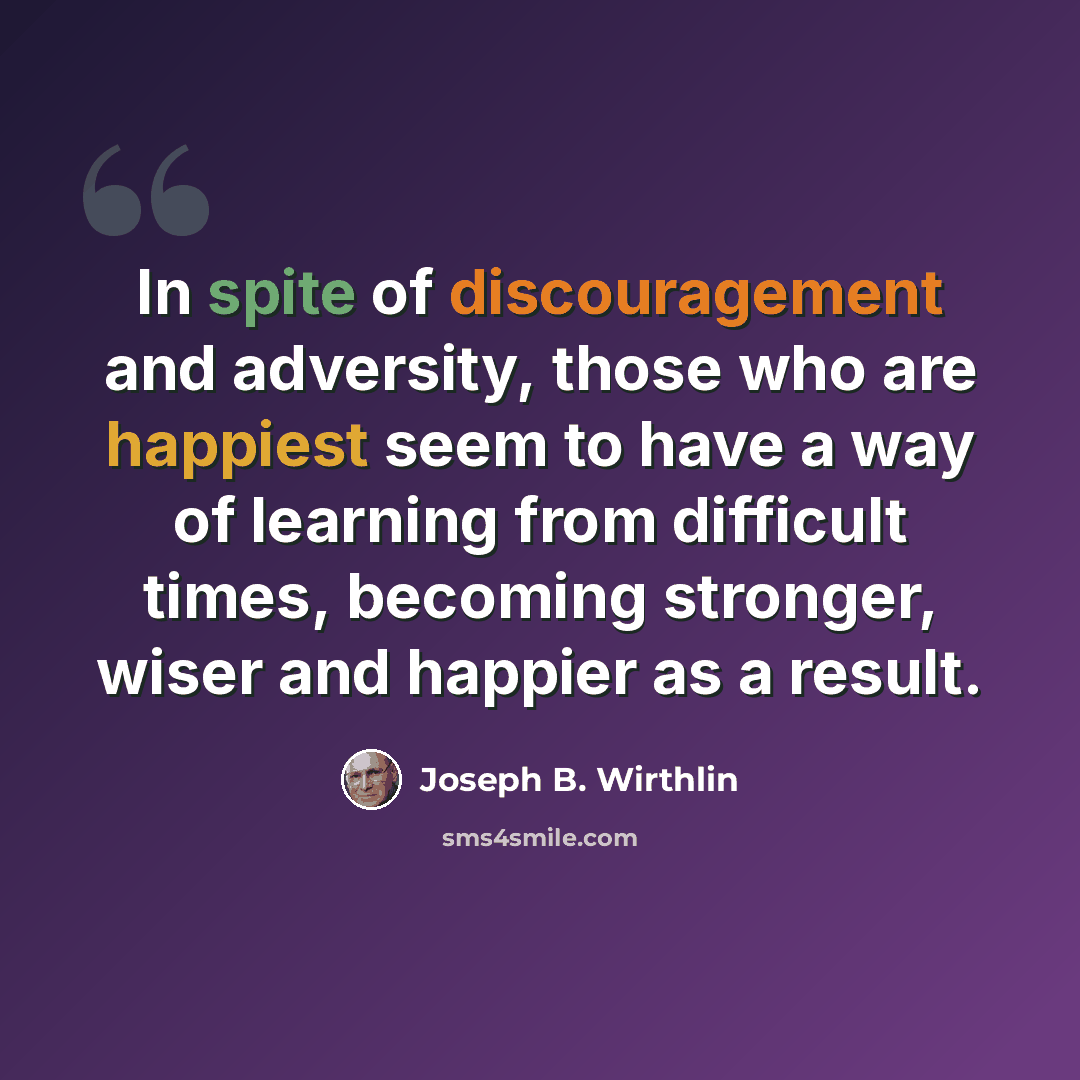 “In spite of discouragement and adversity, those who are happiest seem to have a way of learning from difficult times, becoming stronger, wiser and happier as a result.” quote by Joseph B. Wirthlin