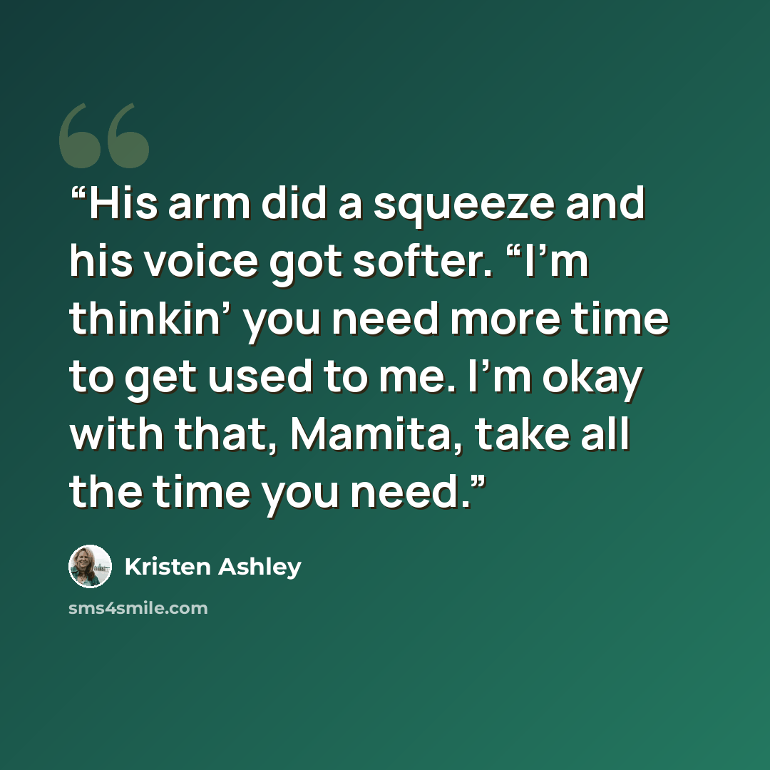 “His arm did a squeeze and his voice got softer. “I’m thinkin’ you need more time to get used to me. I’m okay with that, Mamita, take all the time you need.” quote by Kristen Ashley