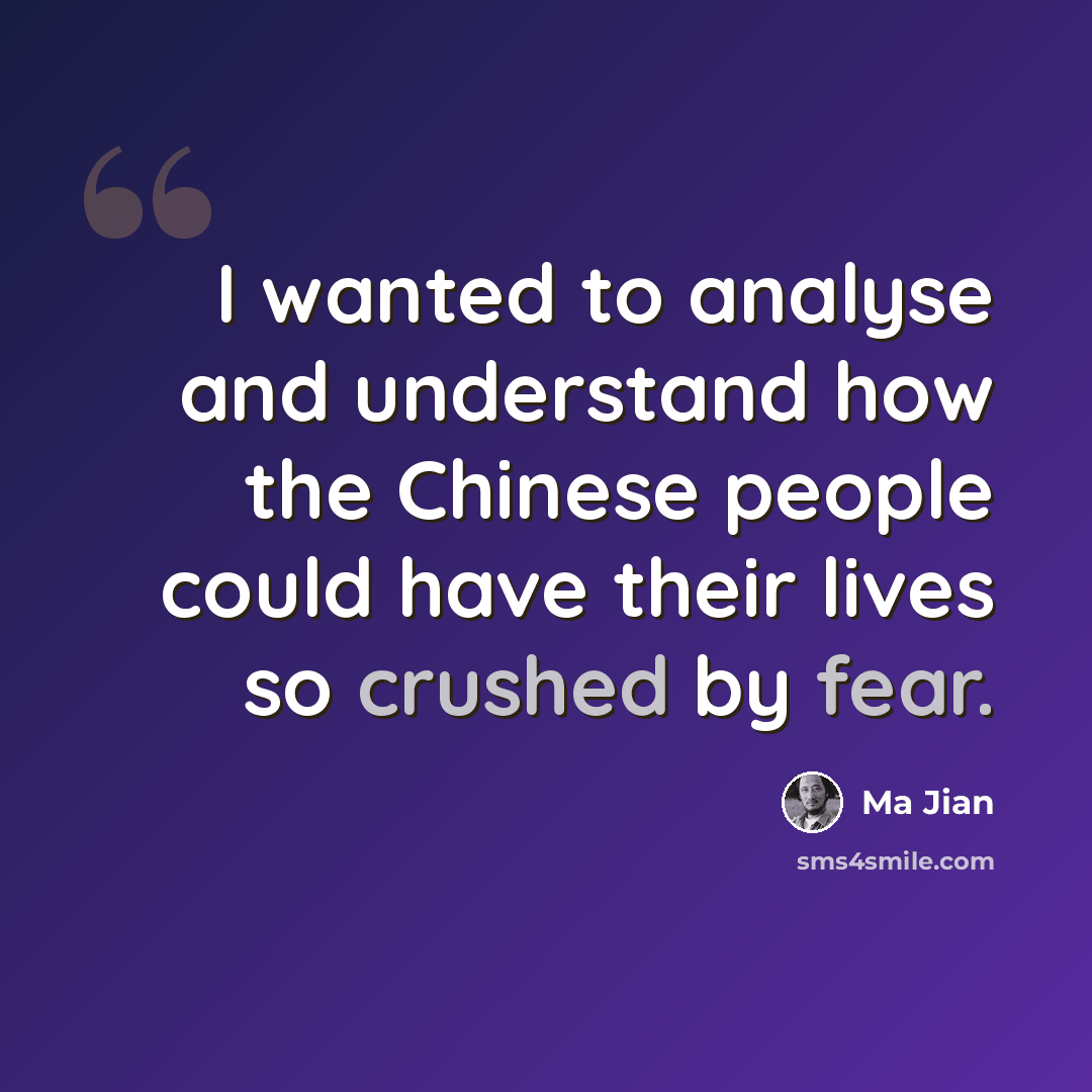 “I wanted to analyse and understand how the Chinese people could have their lives so crushed by fear.” quote by Ma Jian