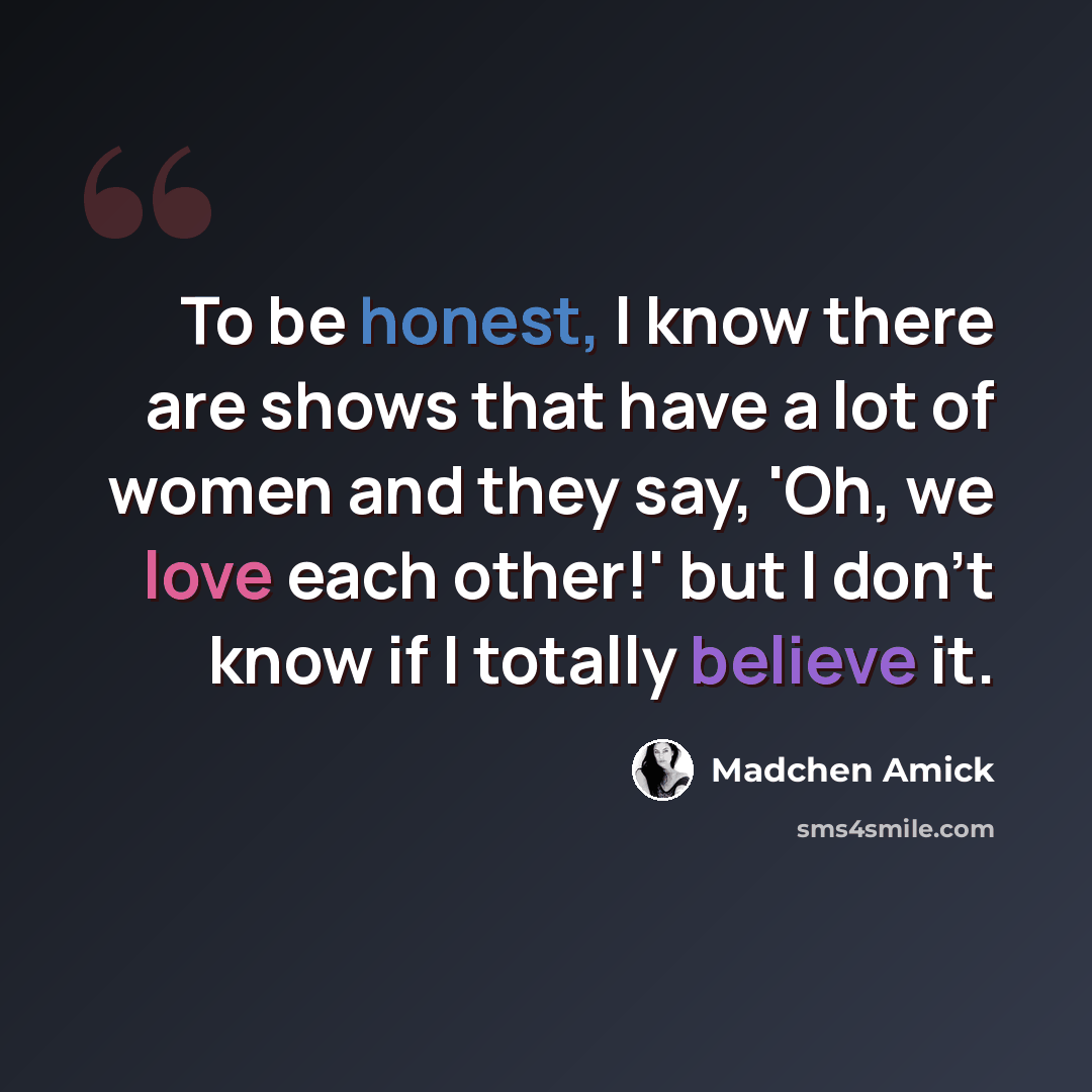 “To be honest, I know there are shows that have a lot of women and they say, 'Oh, we love each other!' but I don't know if I totally believe it.” quote by Madchen Amick