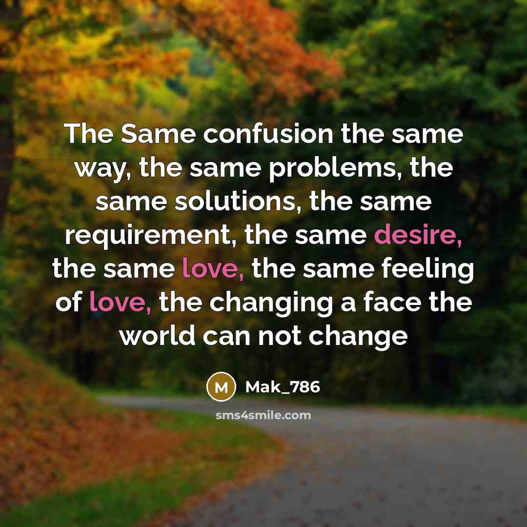 “The Same confusion the same way, the same problems, the same solutions, the same requirement, the same desire, the same love, the same feeling of love, the changing a face the world can not change” quote by Mak_786