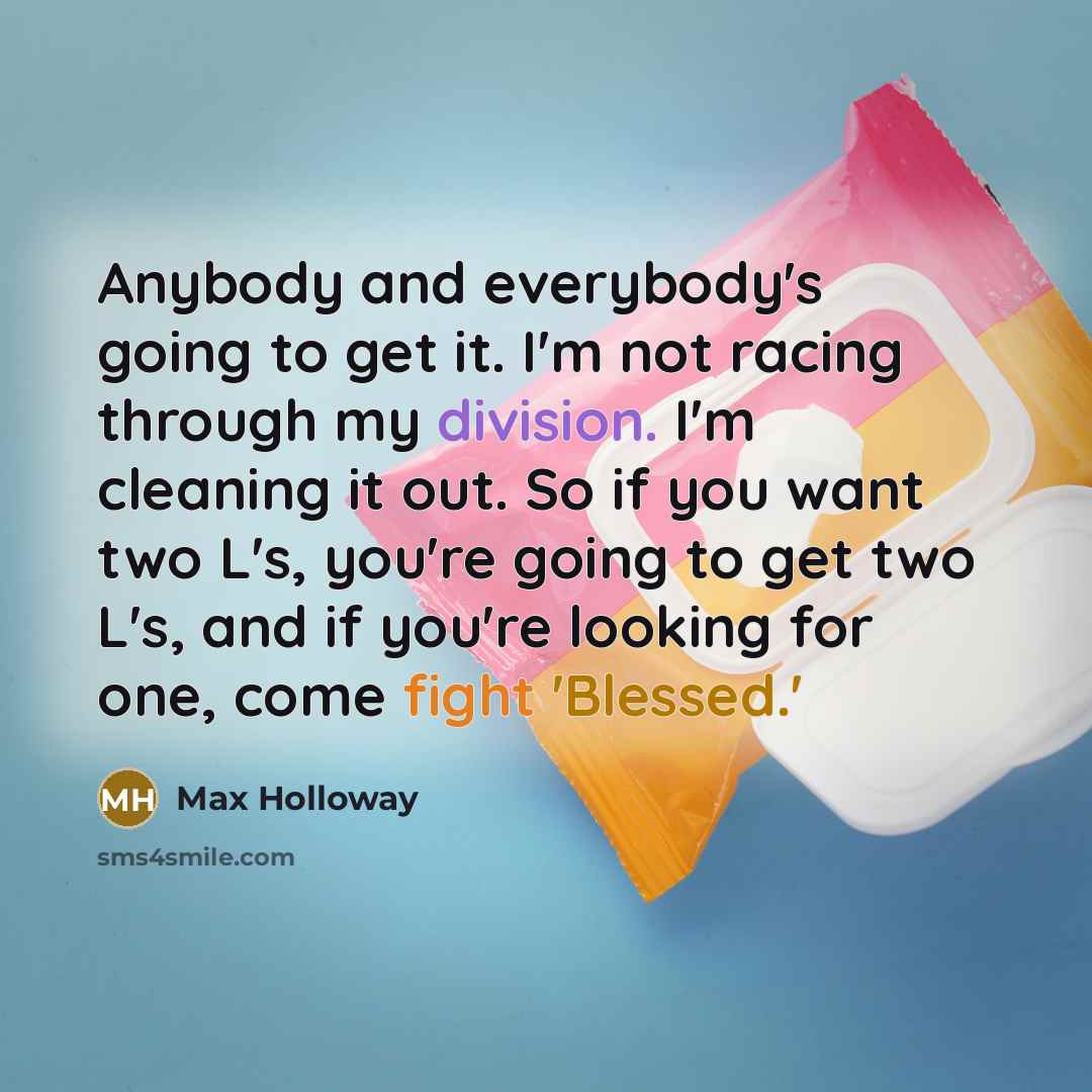 “Anybody and everybody's going to get it. I'm not racing through my division. I'm cleaning it out. So if you want two L's, you're going to get two L's, and if you're looking for one, come fight 'Blessed.'” quote by Max Holloway