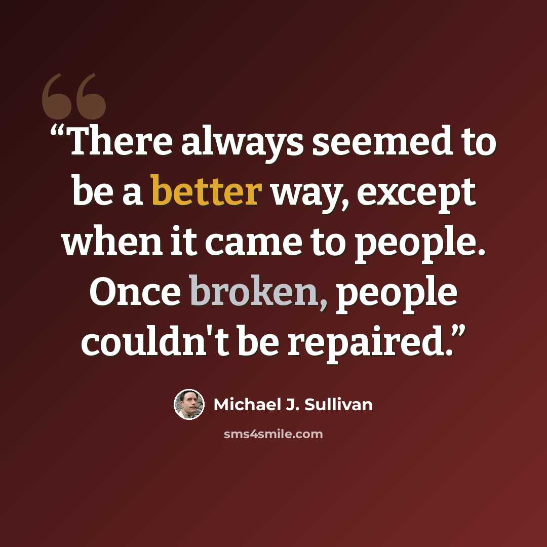 “There always seemed to be a better way, except when it came to people. Once broken, people couldn't be repaired.” quote by Michael J. Sullivan